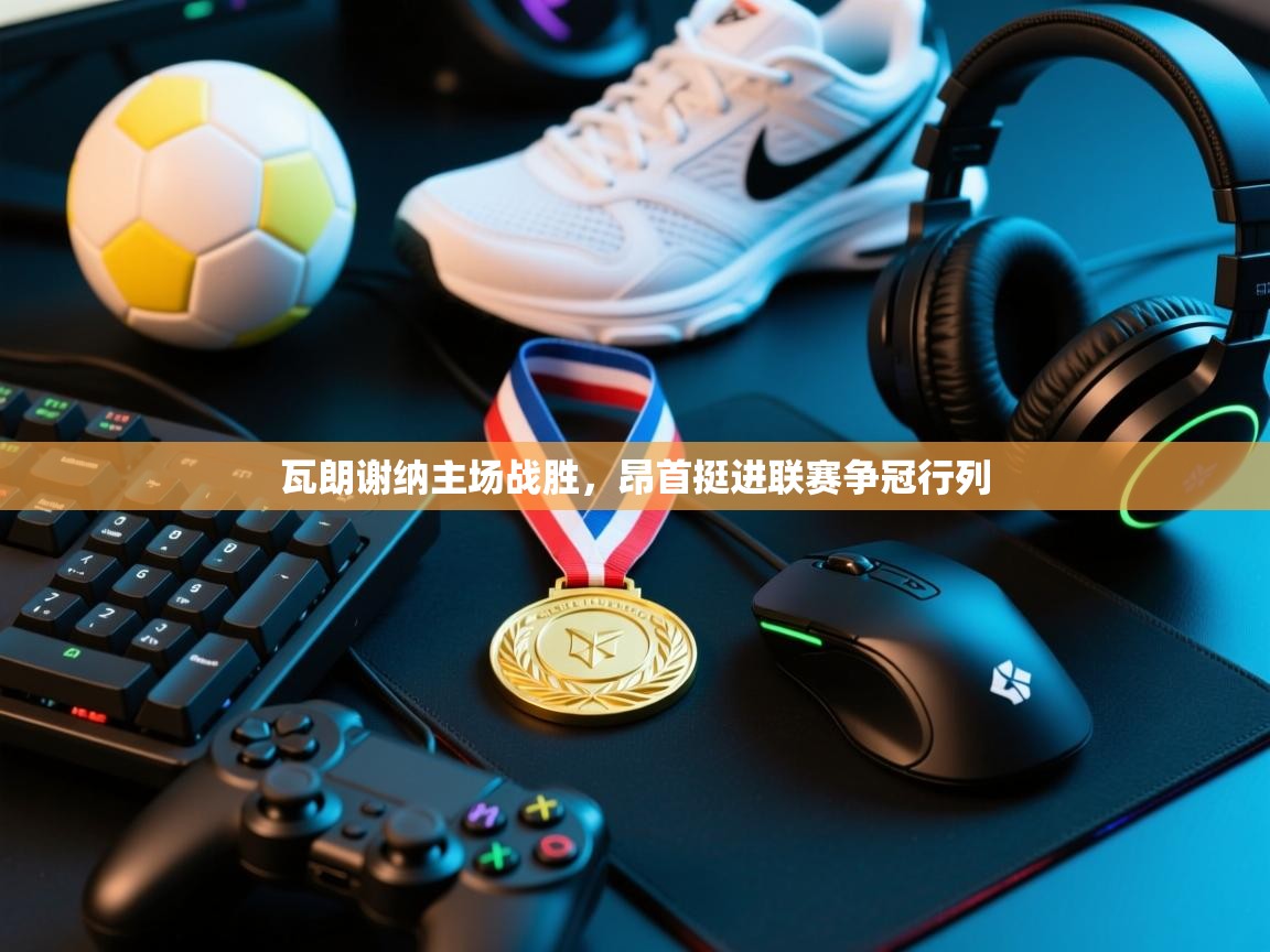 瓦朗谢纳主场战胜，昂首挺进联赛争冠行列