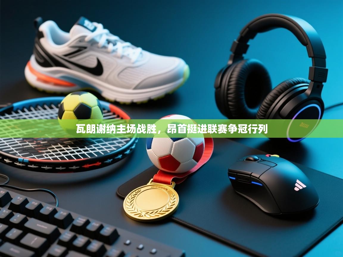 瓦朗谢纳主场战胜，昂首挺进联赛争冠行列  第2张