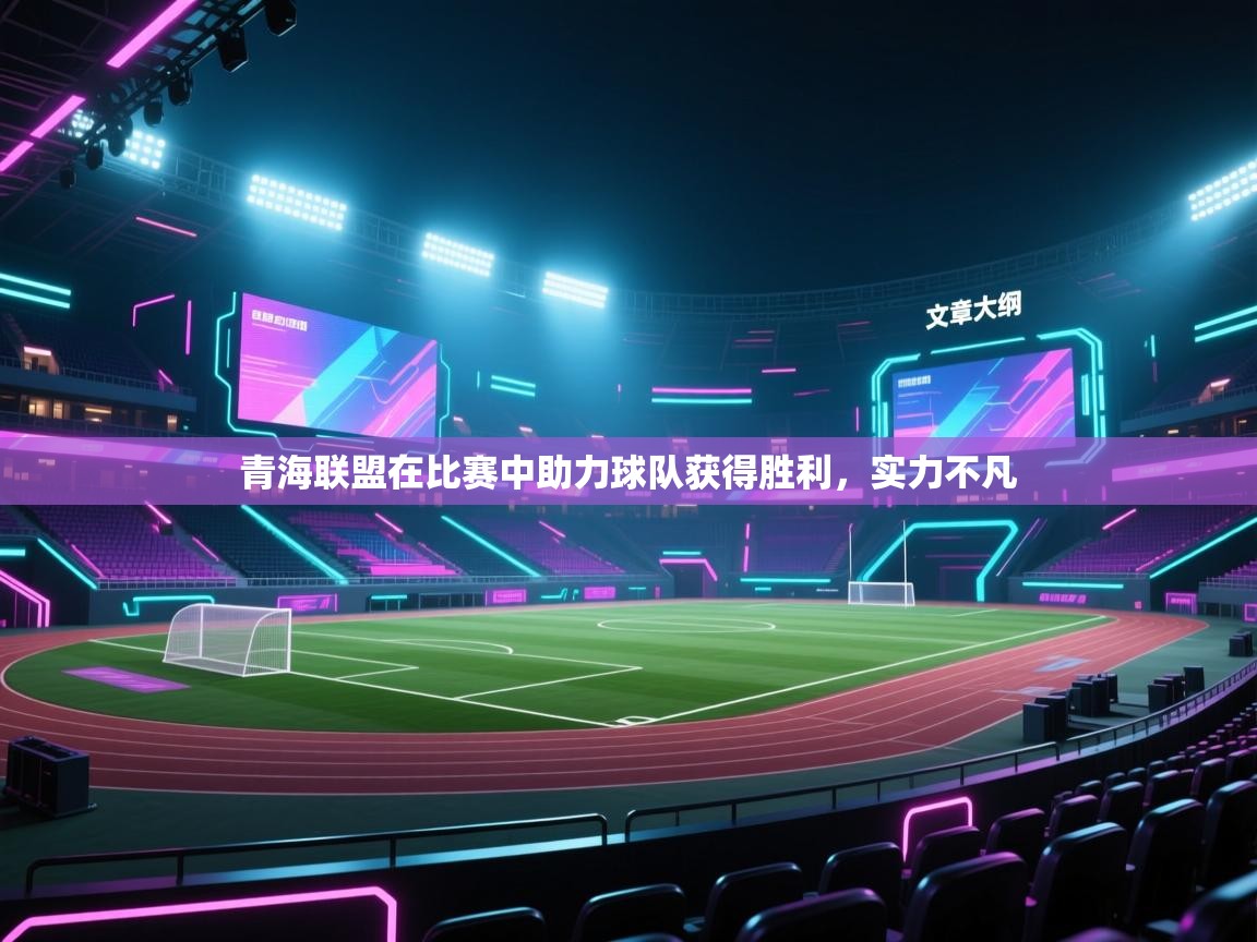 青海联盟在比赛中助力球队获得胜利，实力不凡