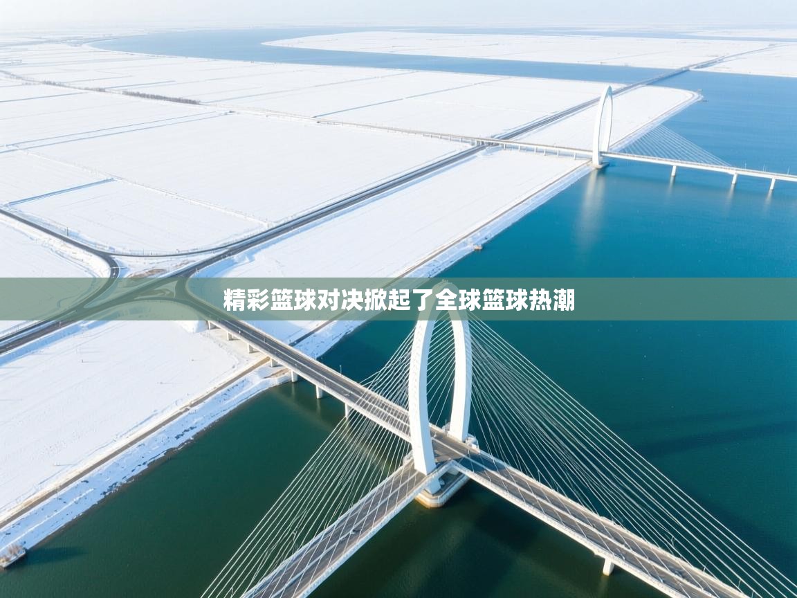 精彩篮球对决掀起了全球篮球热潮  第2张