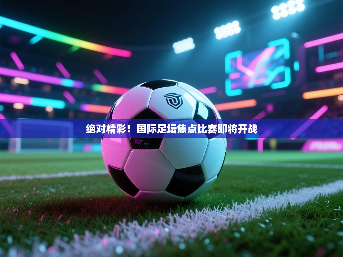 绝对精彩！国际足坛焦点比赛即将开战