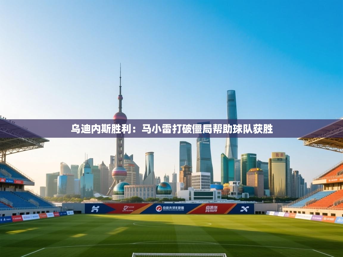 乌迪内斯胜利：马小雷打破僵局帮助球队获胜