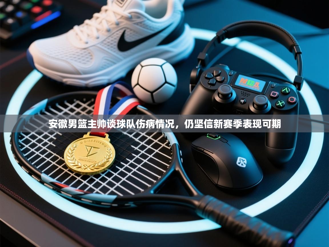 安徽男篮主帅谈球队伤病情况，仍坚信新赛季表现可期