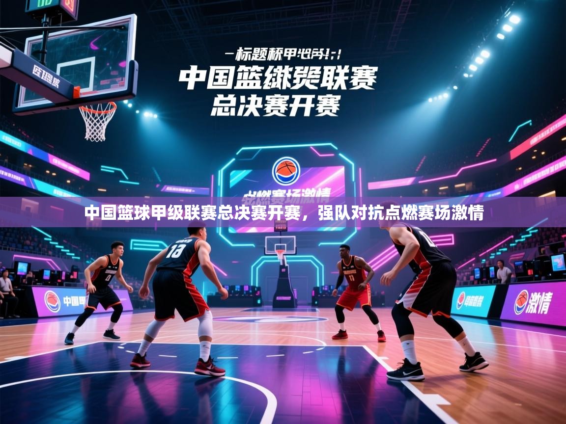 中国篮球甲级联赛总决赛开赛，强队对抗点燃赛场激情