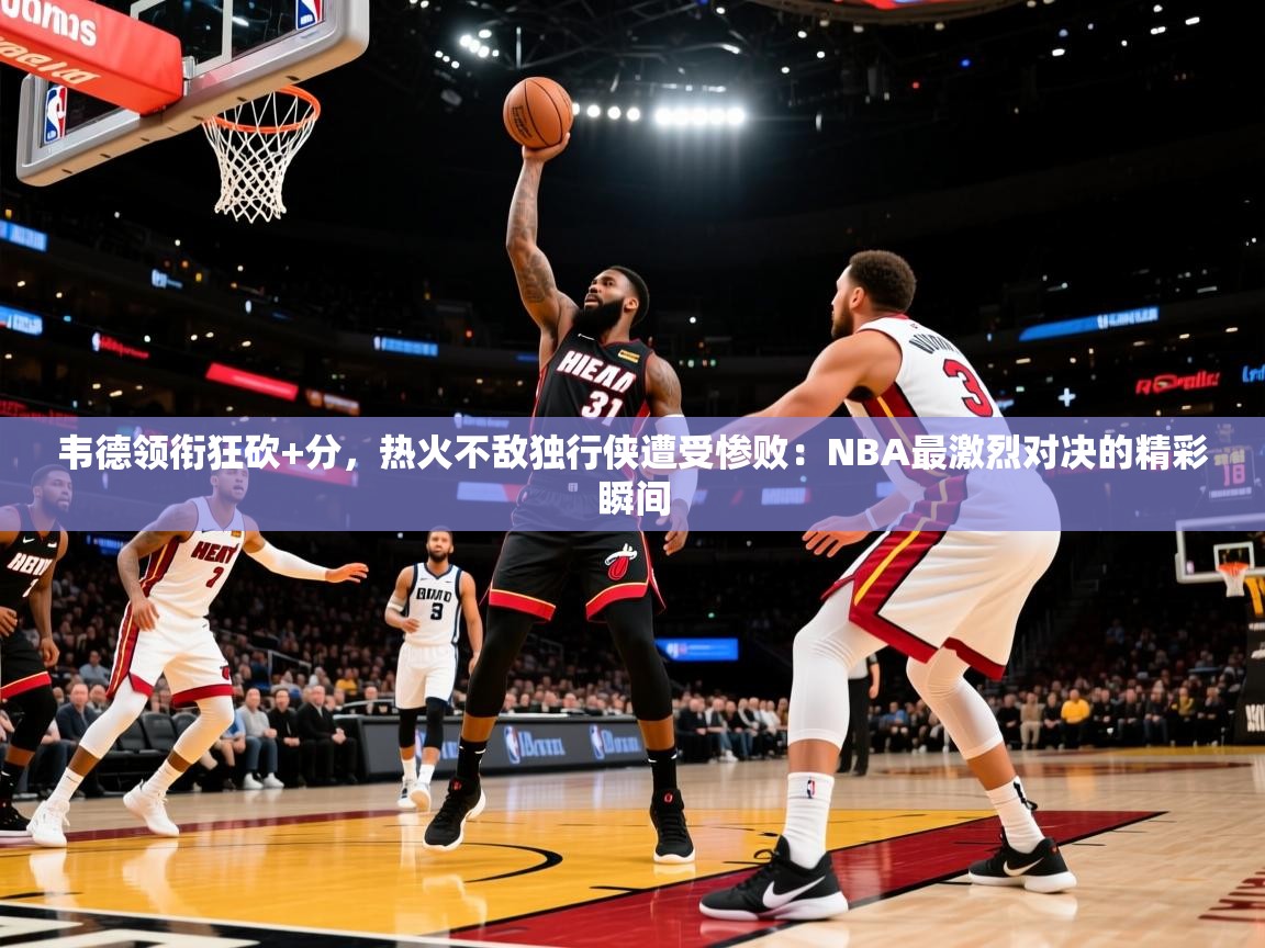 韦德领衔狂砍+分,热火不敌独行侠遭受惨败:NBA最激烈对决的精彩瞬间 第1张