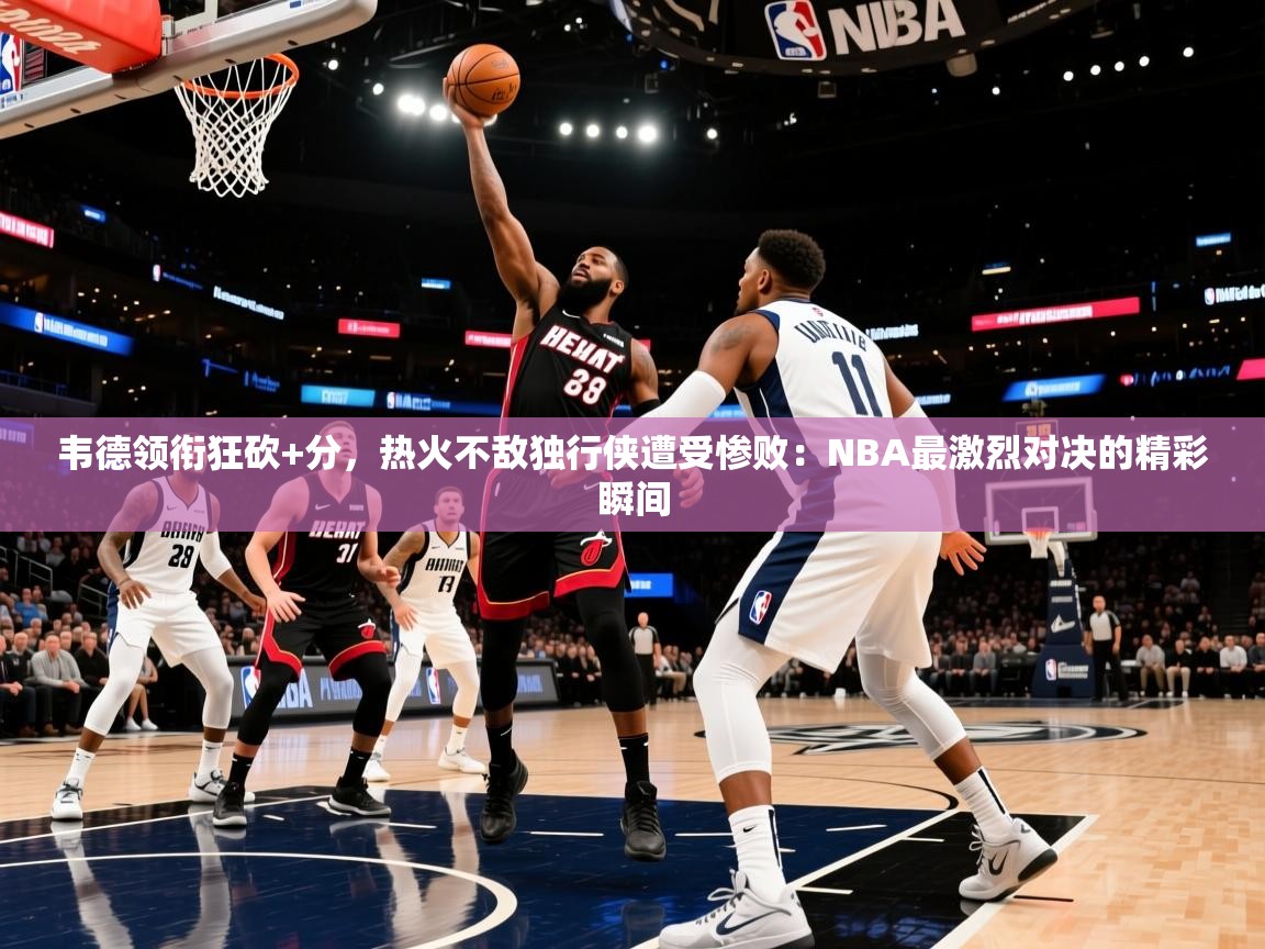 韦德领衔狂砍+分,热火不敌独行侠遭受惨败:NBA最激烈对决的精彩瞬间 第2张