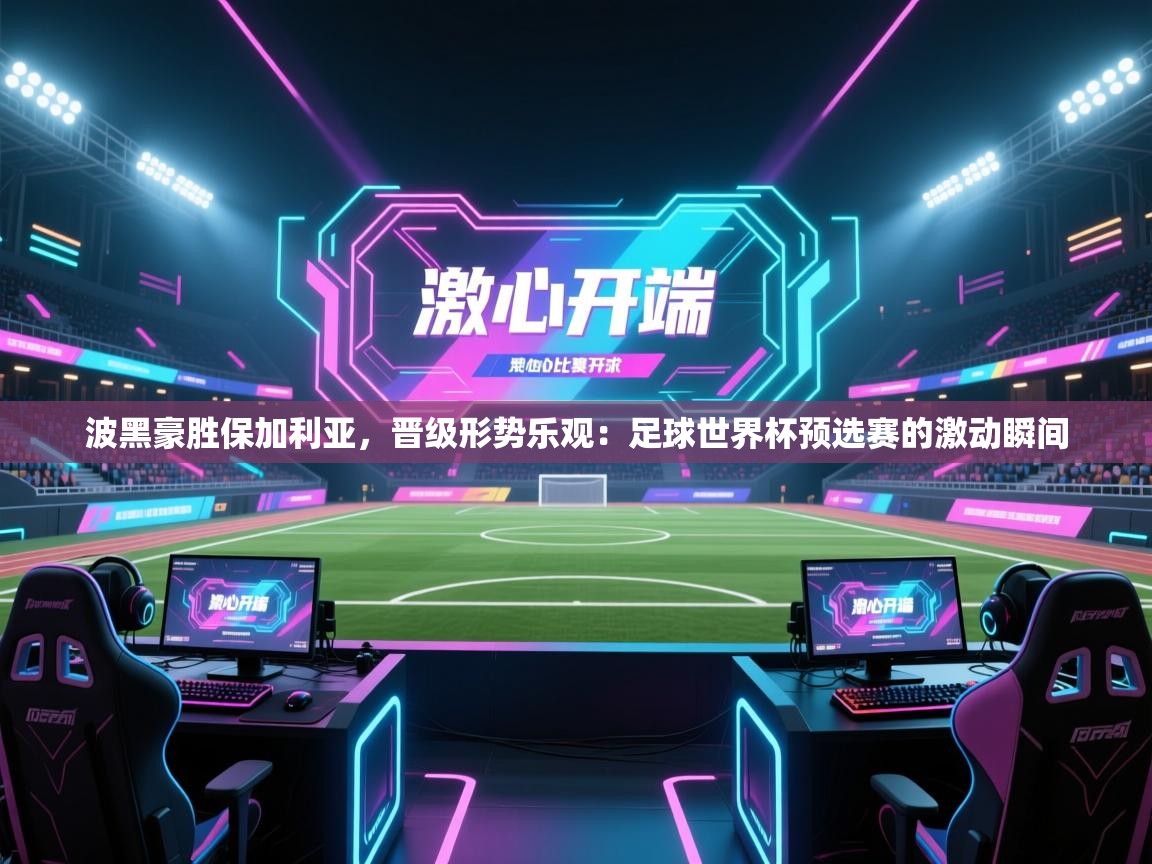 波黑豪胜保加利亚，晋级形势乐观：足球世界杯预选赛的激动瞬间  第2张