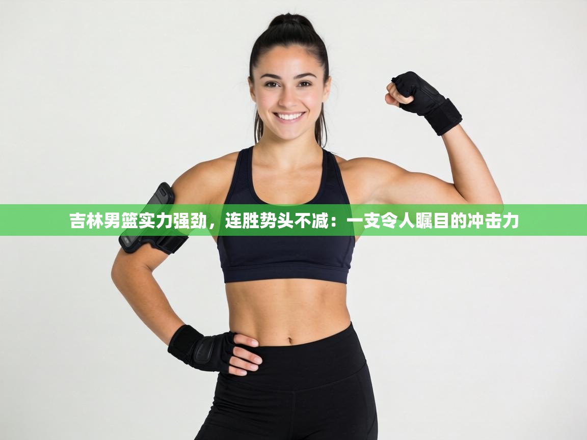 吉林男篮实力强劲,连胜势头不减:一支令人瞩目的冲击力