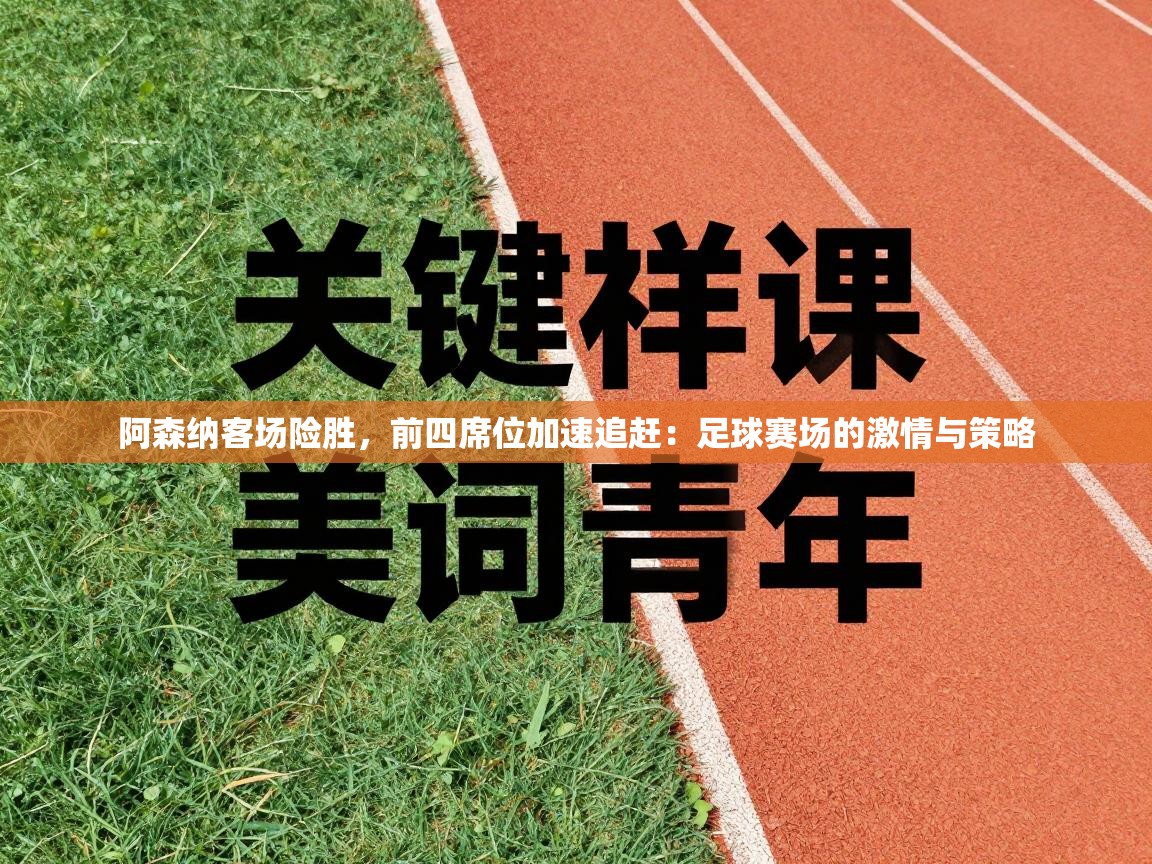 阿森纳客场险胜，前四席位加速追赶：足球赛场的激情与策略  第2张