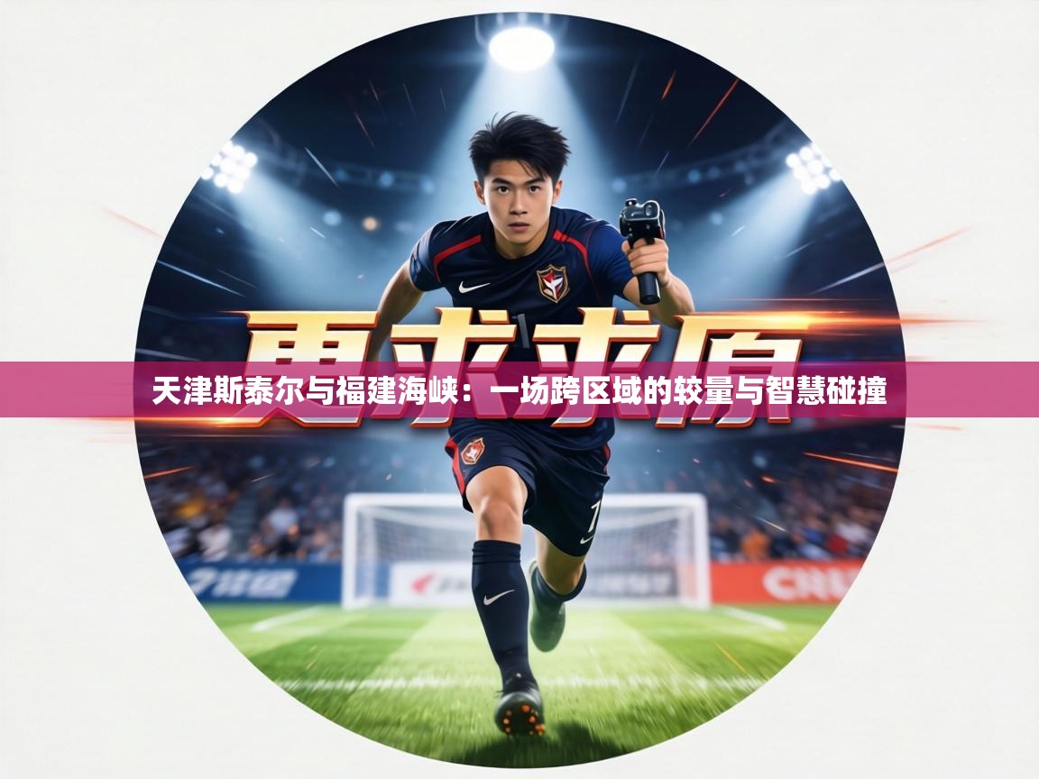 天津斯泰尔与福建海峡：一场跨区域的较量与智慧碰撞  第2张