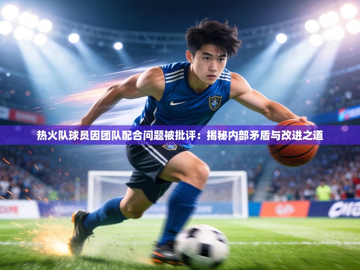 热火队球员因团队配合问题被批评:揭秘内部矛盾与改进之道