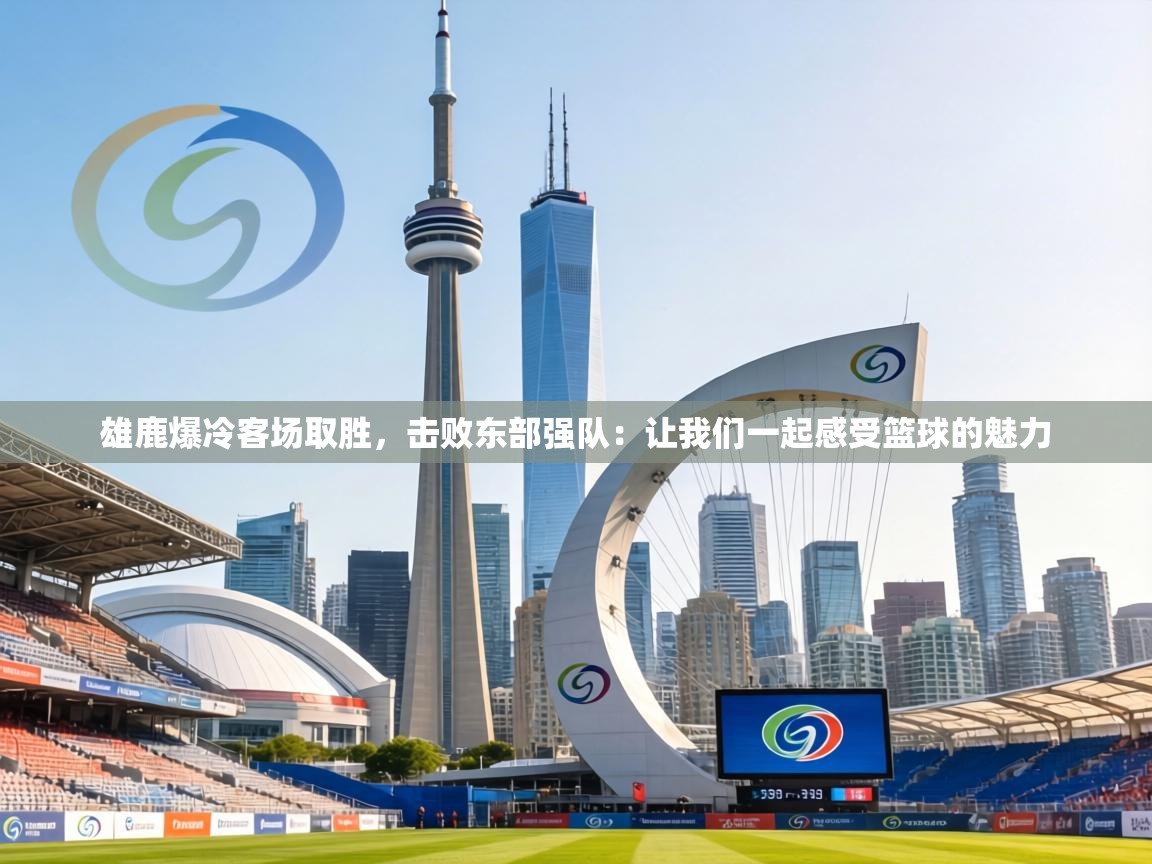 雄鹿爆冷客场取胜，击败东部强队：让我们一起感受篮球的魅力