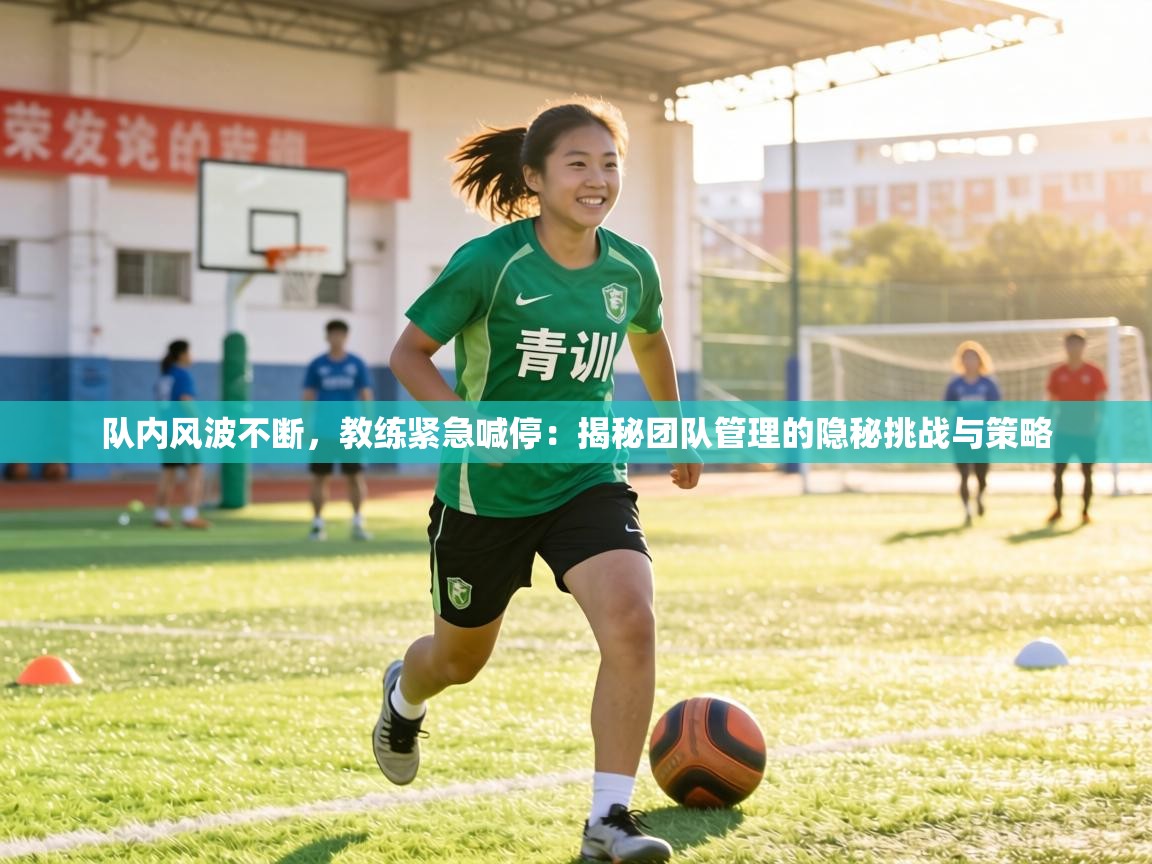 队内风波不断，教练紧急喊停：揭秘团队管理的隐秘挑战与策略  第2张