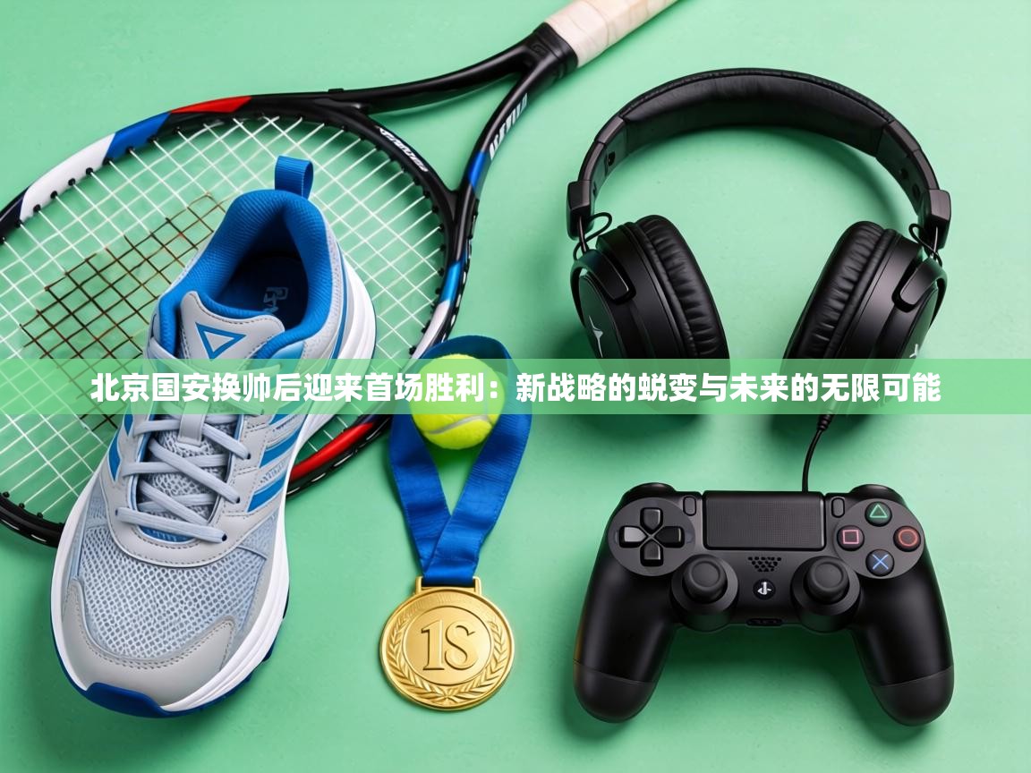 北京国安换帅后迎来首场胜利：新战略的蜕变与未来的无限可能  第1张