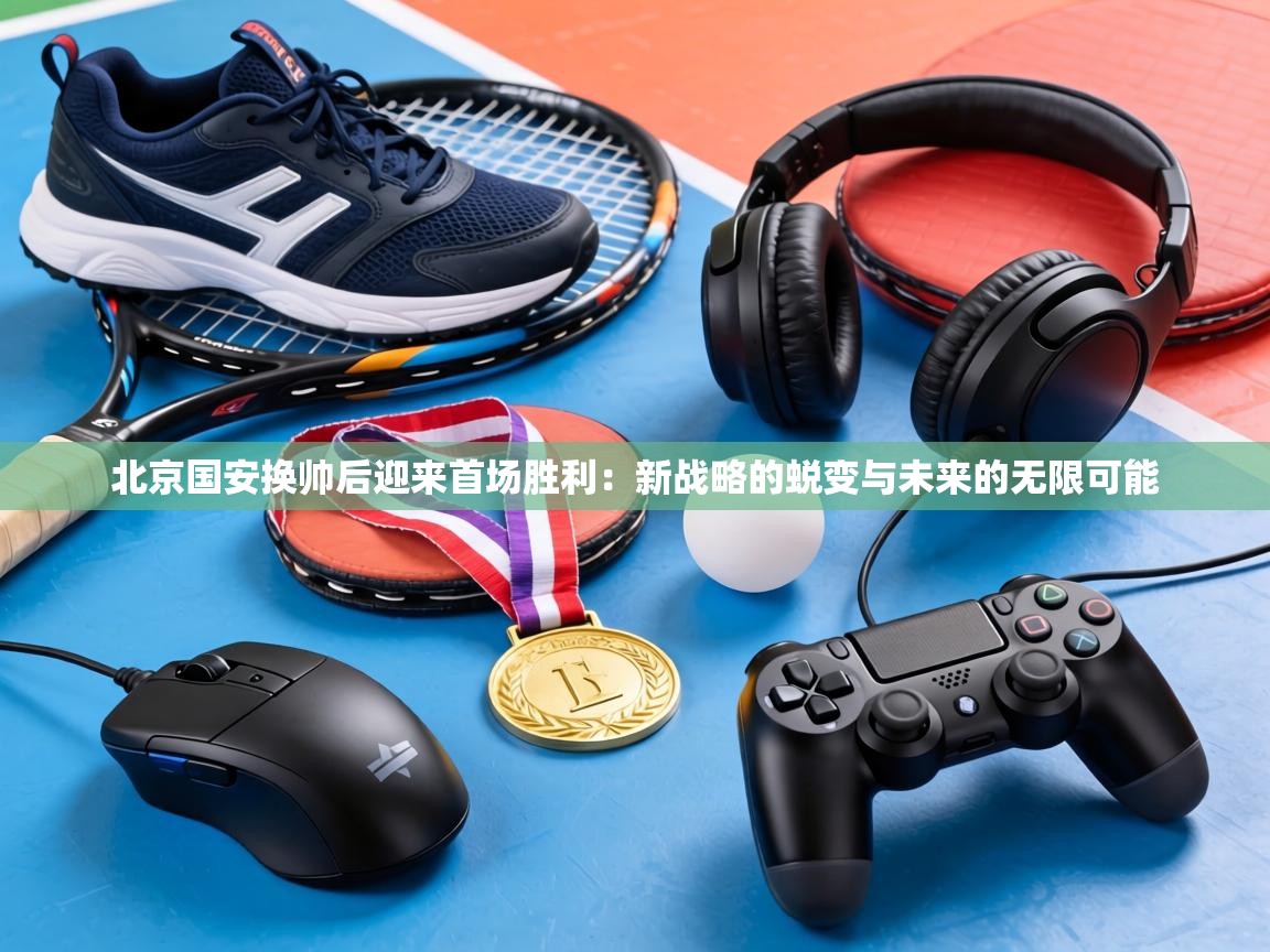 北京国安换帅后迎来首场胜利：新战略的蜕变与未来的无限可能  第2张